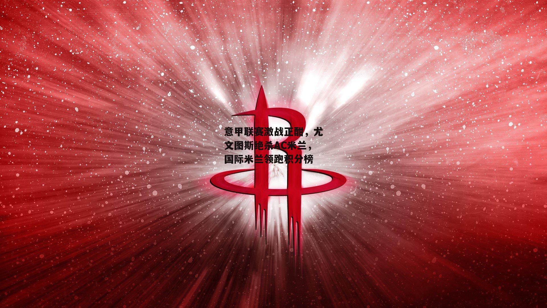 意甲联赛激战正酣，尤文图斯绝杀AC米兰，国际米兰领跑积分榜