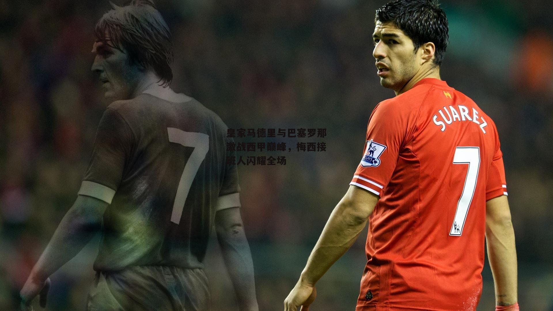 皇家马德里与巴塞罗那激战西甲巅峰，梅西接班人闪耀全场