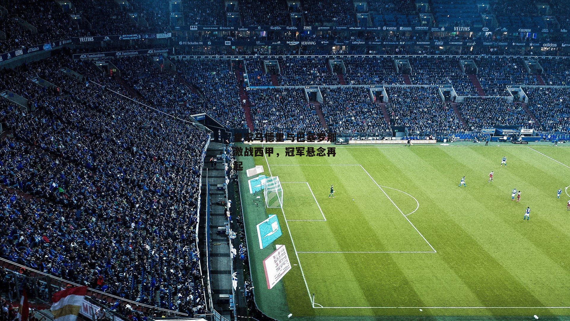 皇家马德里与巴塞罗那激战西甲，冠军悬念再起