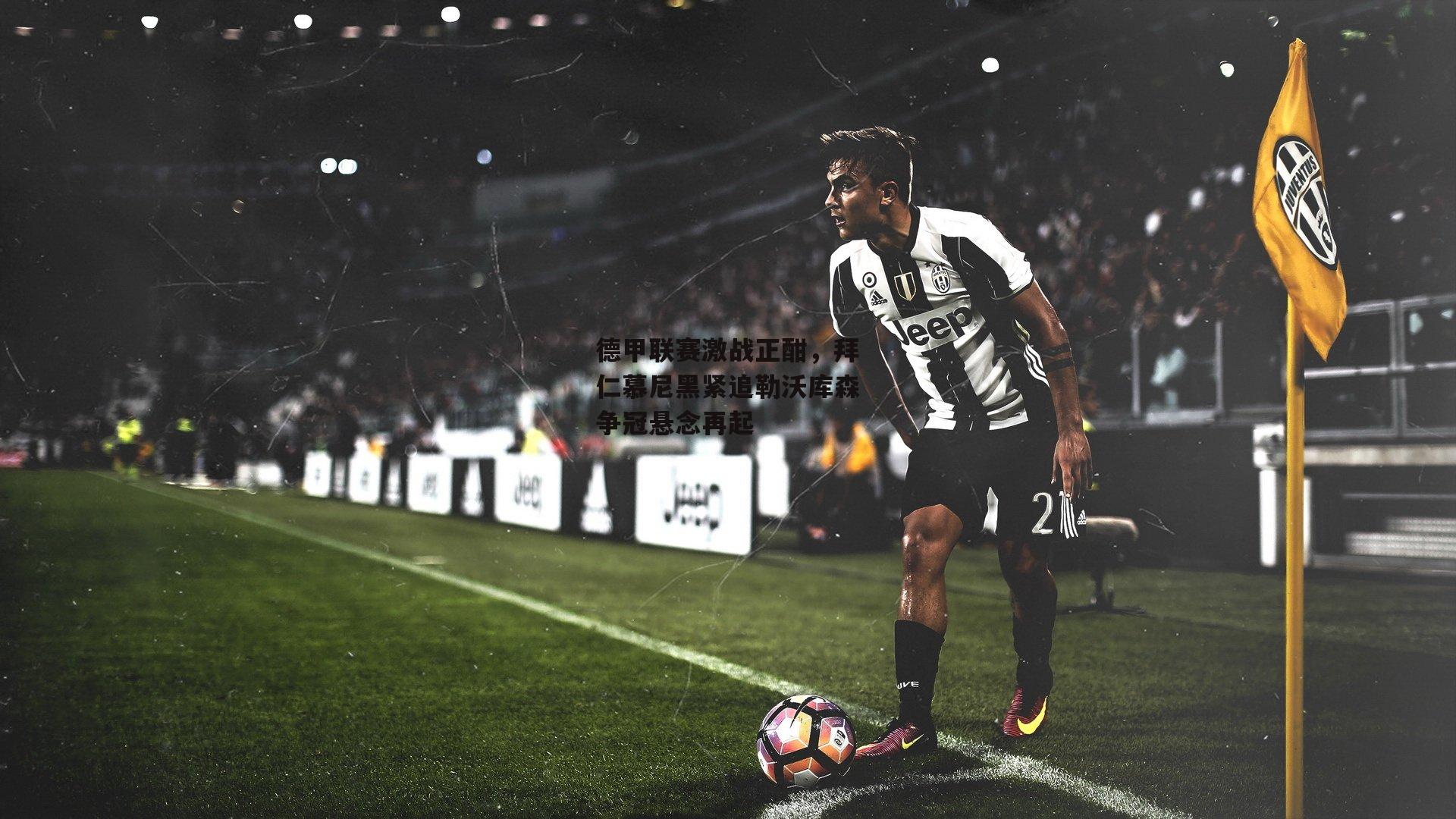 德甲联赛激战正酣，拜仁慕尼黑紧追勒沃库森争冠悬念再起